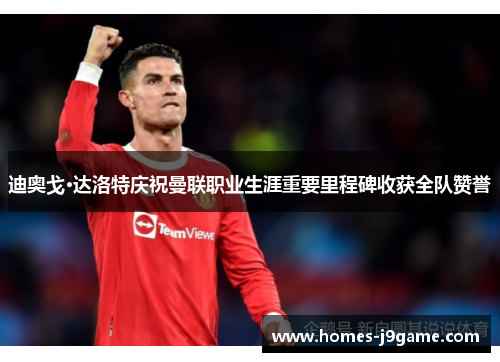 迪奥戈·达洛特庆祝曼联职业生涯重要里程碑收获全队赞誉