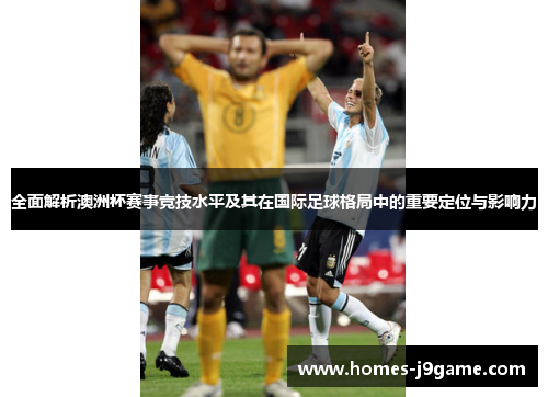 全面解析澳洲杯赛事竞技水平及其在国际足球格局中的重要定位与影响力