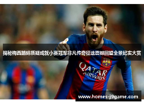 揭秘梅西踏碎质疑成就小赛冠军非凡传奇征途震撼回望全景纪实大赏 揭秘梅西踏碎质疑成就小赛冠军非凡传奇征途震撼回望全景纪实大赏
