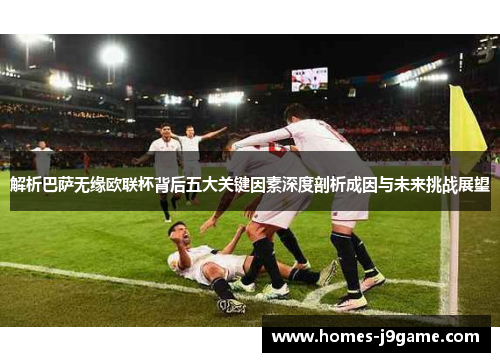 解析巴萨无缘欧联杯背后五大关键因素深度剖析成因与未来挑战展望