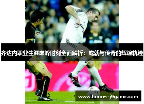 齐达内职业生涯巅峰时刻全面解析:成就与传奇的辉煌轨迹 齐达内职业生涯巅峰时刻全面解析:成就与传奇的辉煌轨迹