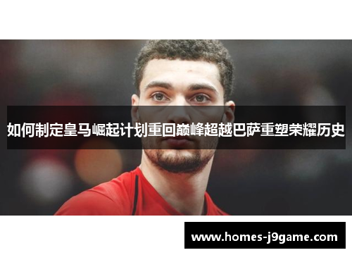 如何制定皇马崛起计划重回巅峰超越巴萨重塑荣耀历史