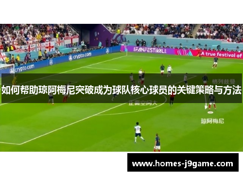 如何帮助琼阿梅尼突破成为球队核心球员的关键策略与方法 如何帮助琼阿梅尼突破成为球队核心球员的关键策略与方法