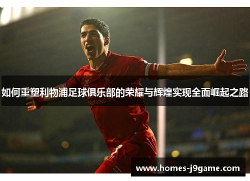 如何重塑利物浦足球俱乐部的荣耀与辉煌实现全面崛起之路