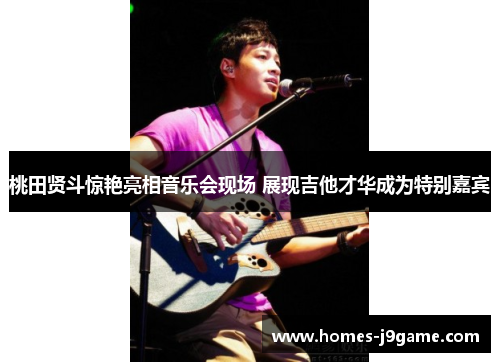 桃田贤斗惊艳亮相音乐会现场 展现吉他才华成为特别嘉宾 桃田贤斗惊艳亮相音乐会现场 展现吉他才华成为特别嘉宾