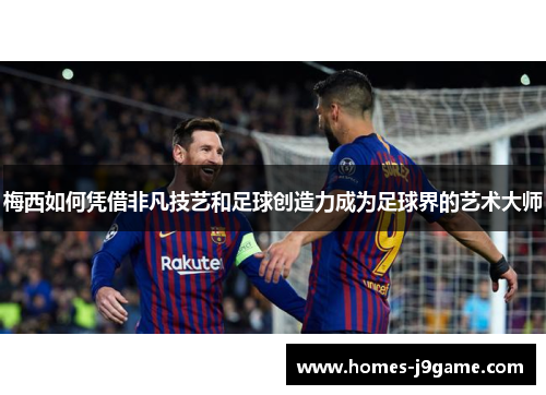 梅西如何凭借非凡技艺和足球创造力成为足球界的艺术大师