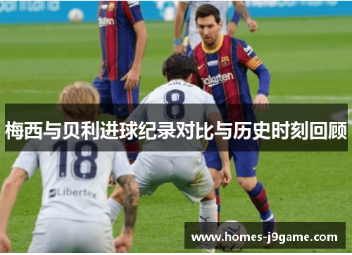 梅西与贝利进球纪录对比与历史时刻回顾