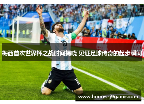 梅西首次世界杯之战时间揭晓 见证足球传奇的起步瞬间
